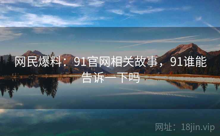 网民爆料：91官网相关故事，91谁能告诉一下吗