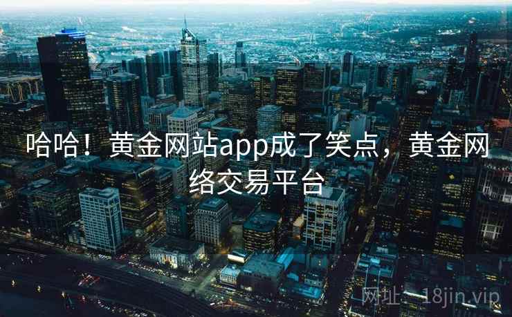 哈哈！黄金网站app成了笑点，黄金网络交易平台