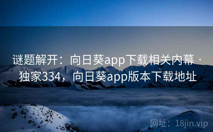 谜题解开：向日葵app下载相关内幕 · 独家334，向日葵app版本下载地址