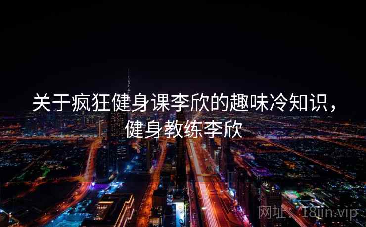 关于疯狂健身课李欣的趣味冷知识，健身教练李欣