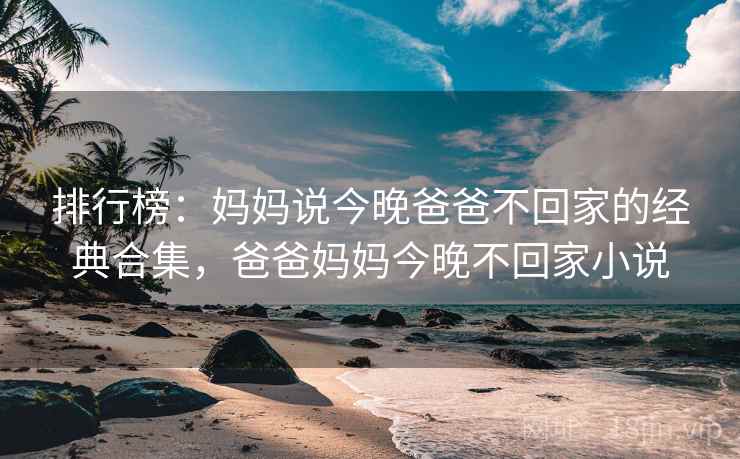 排行榜：妈妈说今晚爸爸不回家的经典合集，爸爸妈妈今晚不回家小说