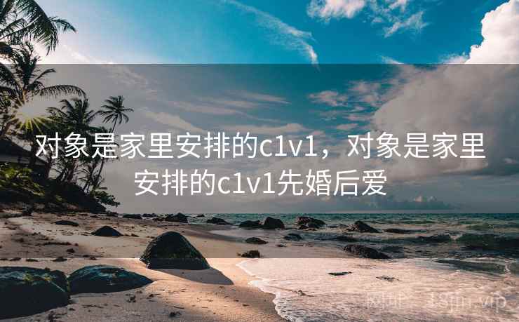 对象是家里安排的c1v1，对象是家里安排的c1v1先婚后爱