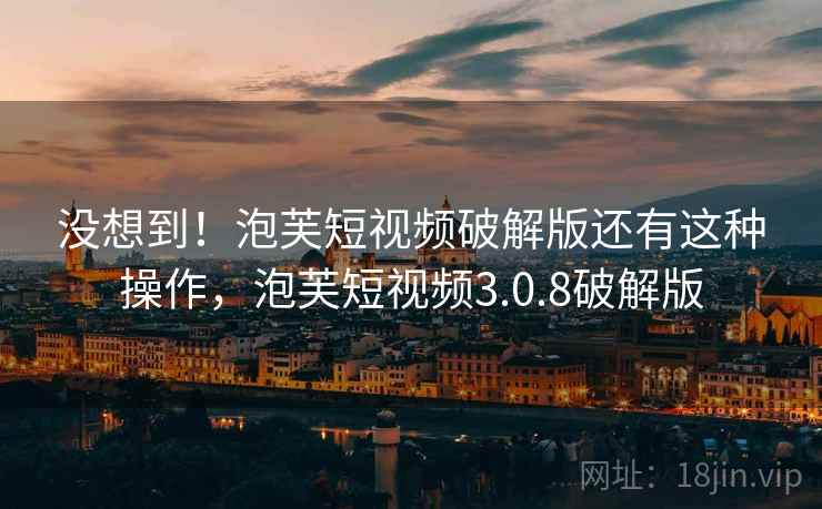 没想到！泡芙短视频破解版还有这种操作，泡芙短视频3.0.8破解版