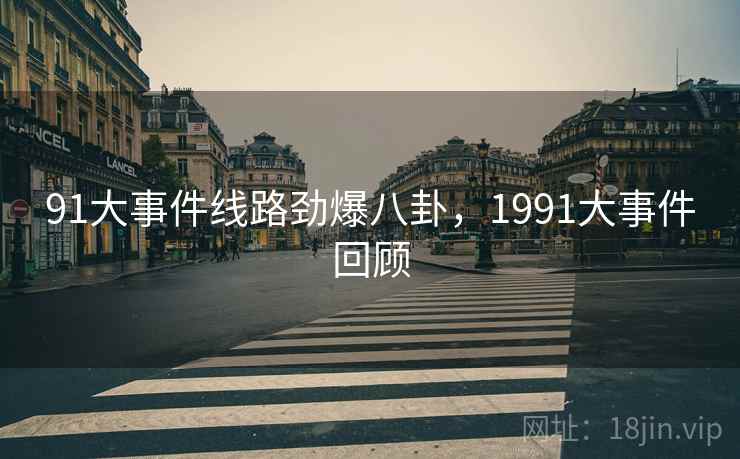 91大事件线路劲爆八卦，1991大事件回顾