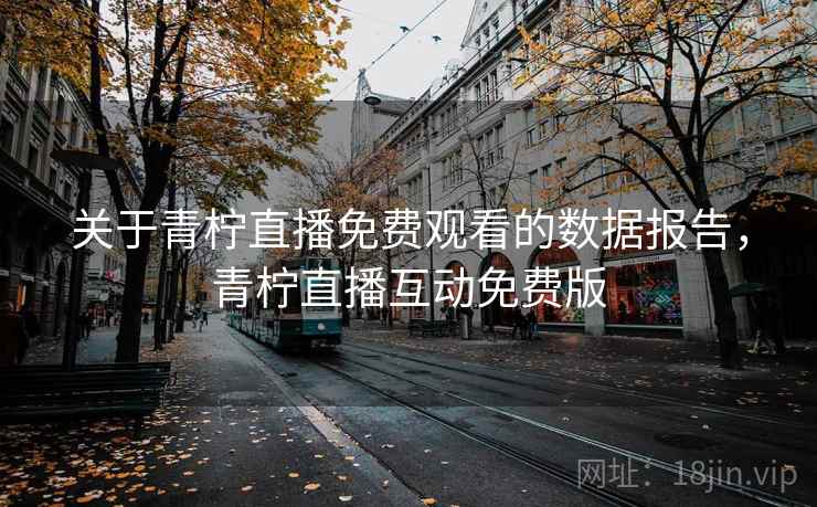 关于青柠直播免费观看的数据报告，青柠直播互动免费版
