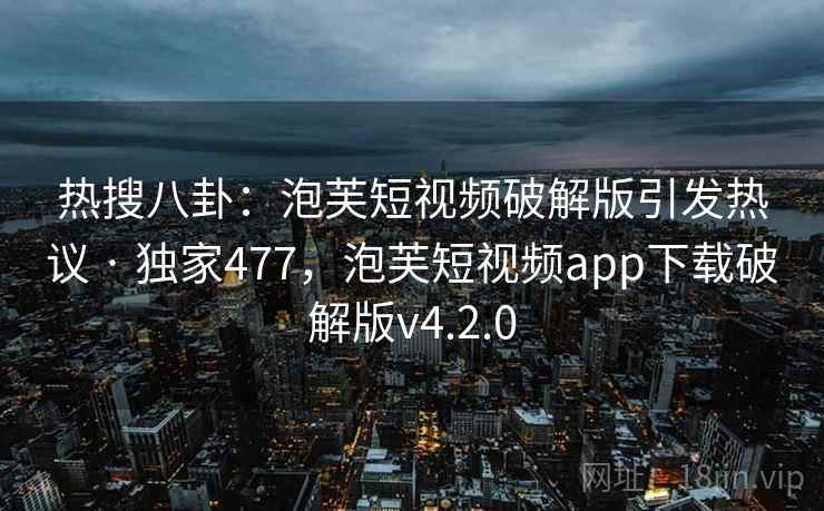 热搜八卦：泡芙短视频破解版引发热议 · 独家477，泡芙短视频app下载破解版v4.2.0