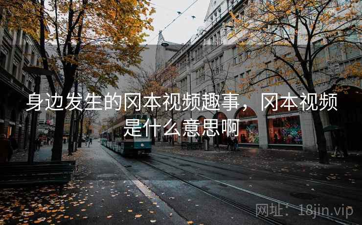 身边发生的冈本视频趣事，冈本视频是什么意思啊