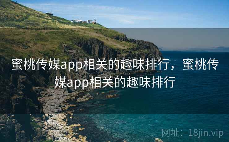 蜜桃传媒app相关的趣味排行，蜜桃传媒app相关的趣味排行