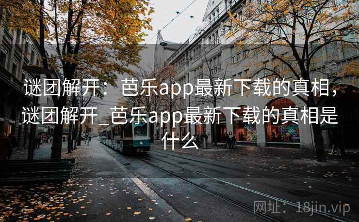 谜团解开：芭乐app最新下载的真相，谜团解开_芭乐app最新下载的真相是什么
