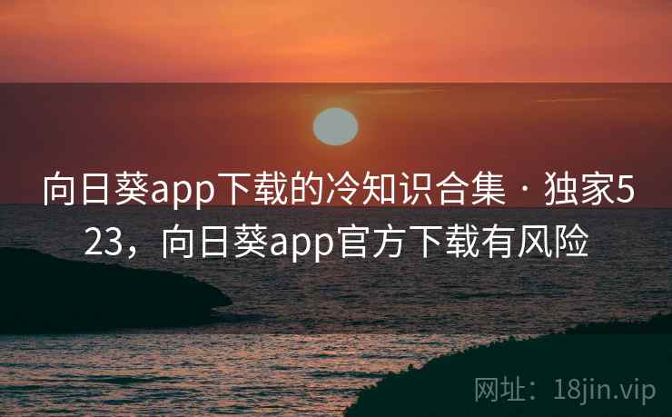 向日葵app下载的冷知识合集 · 独家523，向日葵app官方下载有风险