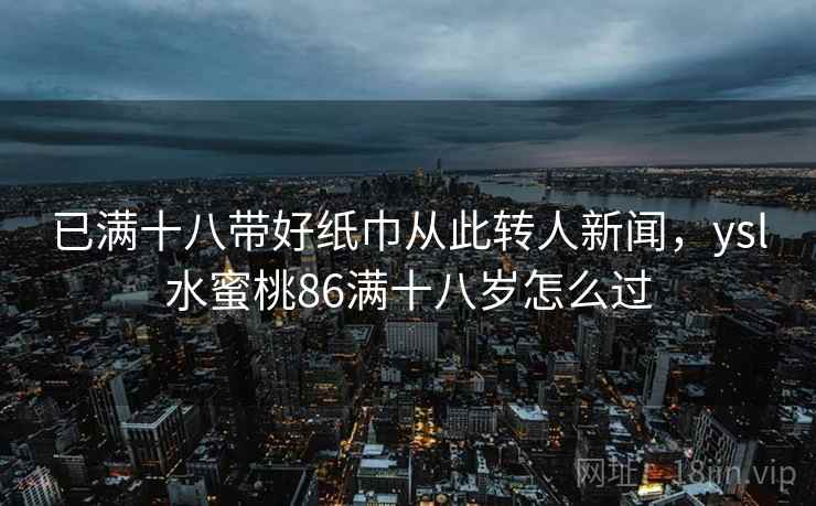 已满十八带好纸巾从此转人新闻，ysl水蜜桃86满十八岁怎么过