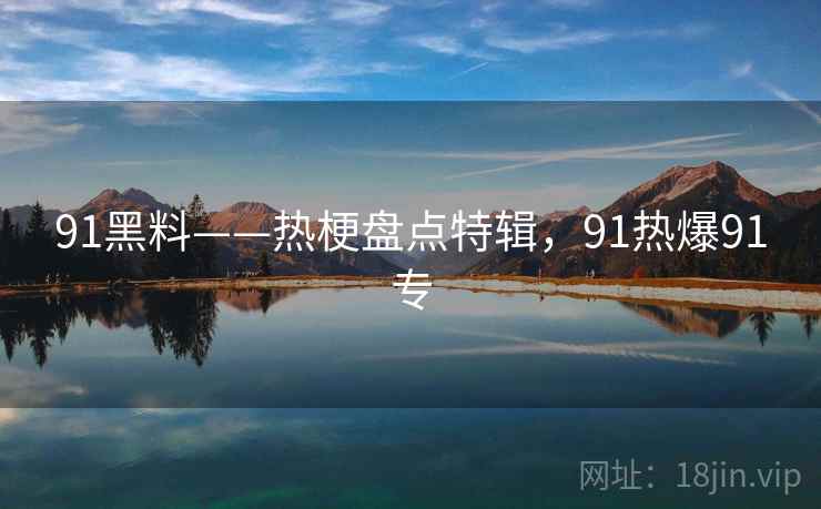 91黑料——热梗盘点特辑，91热爆91专