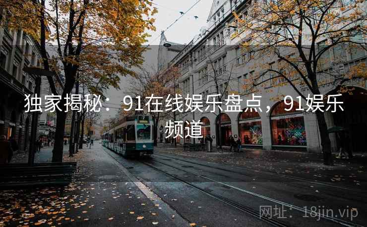 独家揭秘：91在线娱乐盘点，91娱乐频道