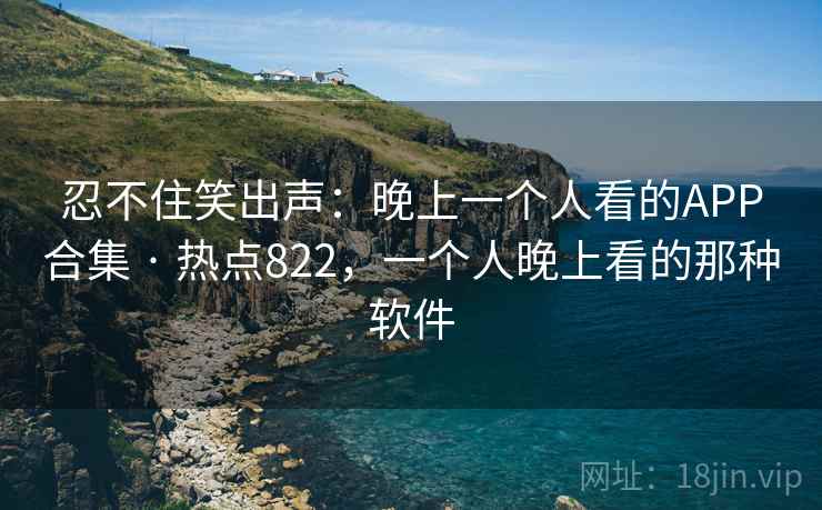 忍不住笑出声：晚上一个人看的APP合集 · 热点822，一个人晚上看的那种软件