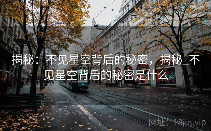揭秘：不见星空背后的秘密，揭秘_不见星空背后的秘密是什么