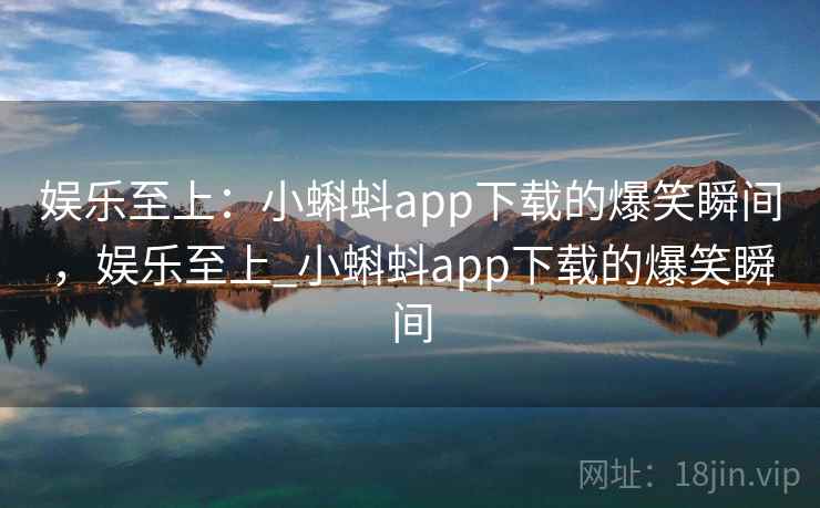 娱乐至上：小蝌蚪app下载的爆笑瞬间，娱乐至上_小蝌蚪app下载的爆笑瞬间