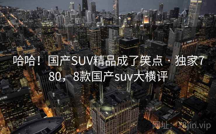 哈哈！国产SUV精品成了笑点 · 独家780，8款国产suv大横评