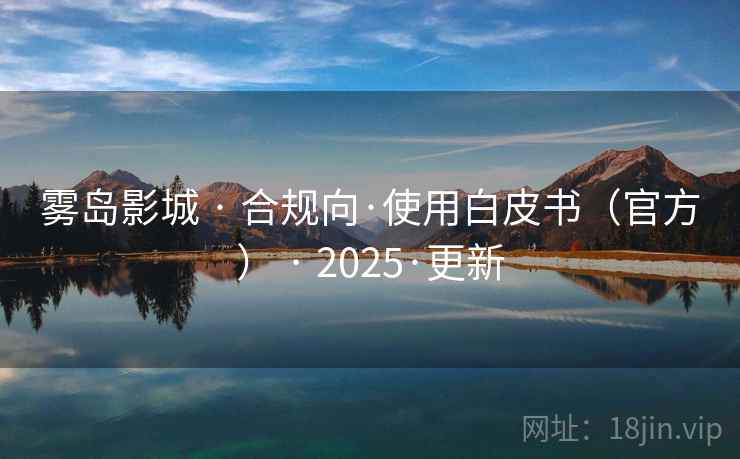 雾岛影城 · 合规向·使用白皮书(官方) · 2025·更新 雾岛影城 · 合规向·使用白皮书(官方) · 2025·更新