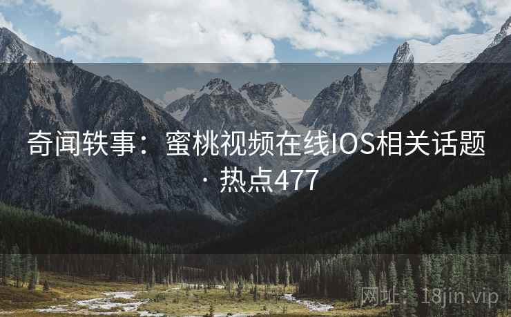 奇闻轶事：蜜桃视频在线IOS相关话题 · 热点477