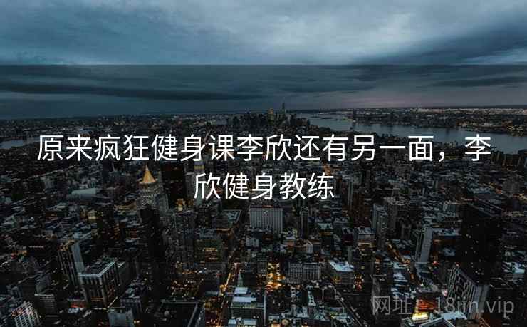 原来疯狂健身课李欣还有另一面，李欣健身教练
