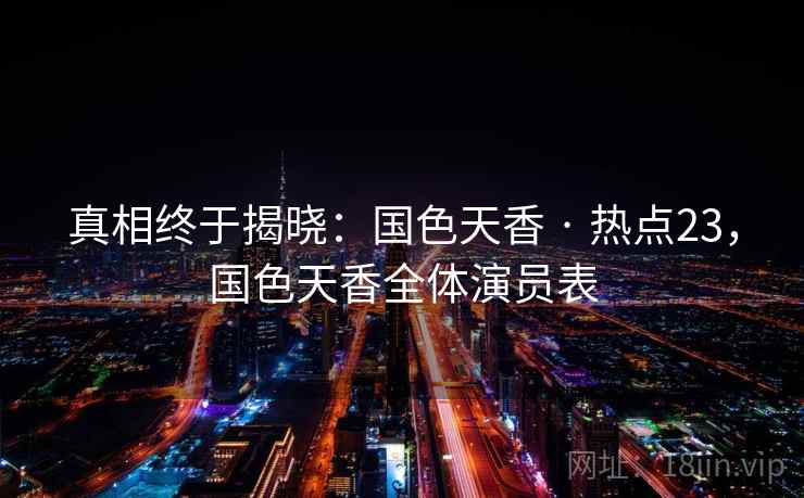 真相终于揭晓：国色天香 · 热点23，国色天香全体演员表