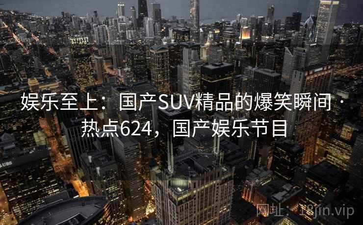 娱乐至上：国产SUV精品的爆笑瞬间 · 热点624，国产娱乐节目